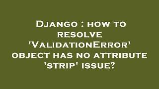 Django : how to resolve 'ValidationError' object has no attribute 'strip' issue?