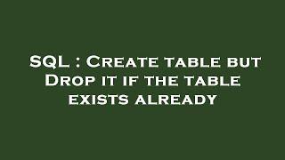 SQL : Create table but Drop it if the table exists already