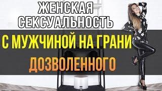 ЖЕНСКАЯ СЕКСУАЛЬНОСТЬ С МУЖЧИНОЙ НА ГРАНИ ДОЗВОЛЕННОГО