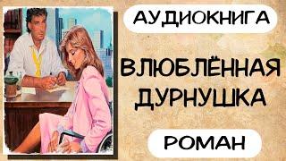 Аудиокнига роман ВЛЮБЛЁННАЯ ДУРНУШКА слушать аудиокниги полностью онлайн