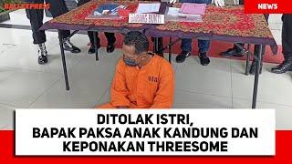 Ditolak Istri, Bapak Paksa Anak Kandung dan Keponakan Threesome