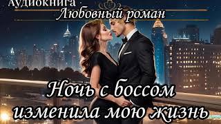 АУДИОКНИГА. ЛЮБОВНЫЙ РОМАН : НОЧЬ С БОССОМ ИЗМЕНИЛА МОЮ ЖИЗНЬ