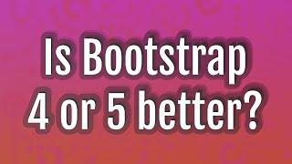 Is Bootstrap 4 or 5 better?