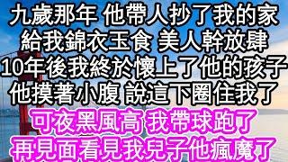 九歲那年 他帶人抄了我的家，給我錦衣玉食 美人幹放肆，10年後我終於懷上了他的孩子，他摸著小腹 說這下圈住我了，可夜黑風高 我帶球跑了，再見面看見我兒子他瘋魔了  #為人處世#生活經驗#情感故事#養老