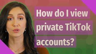 How do I view private TikTok accounts?