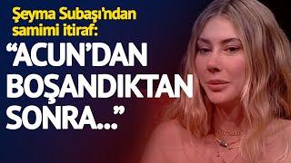 Şeyma Subaşı'ndan Samimi İtiraf: Acun'dan Boşandıktan Sonra...