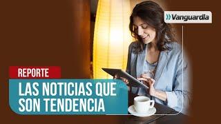  REPORTE VANGUARDIA / LAS NOTICIAS QUE SON TENDENCIA