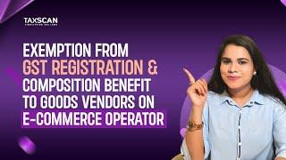 Exemption from GST Registration & Composition benefit to Goods vendors on E-Com Operator | TAXSCAN