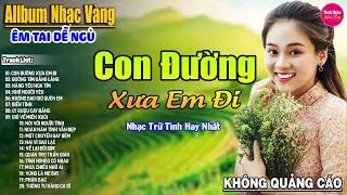 Con Đường Xưa Em Đi  LK Nhạc Vàng Xưa Hay Nhất Nhẹ Nhàng Sâu Lắng, Nghe Thử Một Lần Bạn Sẽ Nghiện