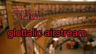 What does glottalic airstream mean?