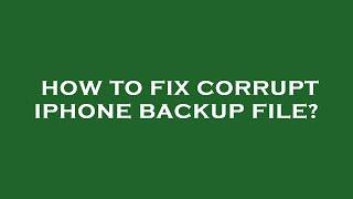 How to fix corrupt iphone backup file?