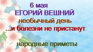 6 мая-ЕГОРИЙ ВЕШНИЙ.Необычный сильный день.Чтобы болезни не пристали.Народные приметы