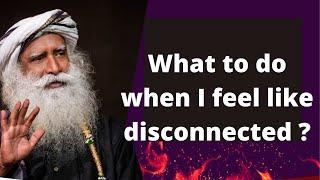 Sadhguru JV, What to do when I feel like disconnected ?