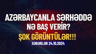 Azərbaycanla sərhəddə nə baş verir? (Xəbərlər 24.10.2024)