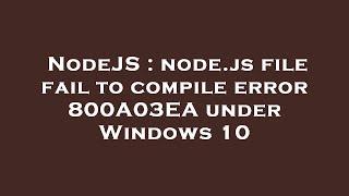 NodeJS : node.js file fail to compile error 800A03EA under Windows 10