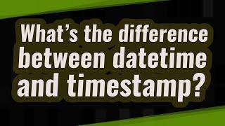 What’s the difference between datetime and timestamp?