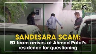 Sandesara scam: ED team arrives at Ahmed Patel’s residence for questioning