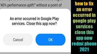 how to fix an error occurred in google play services close this app now redmi phone 2021