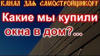 Какие окна мы купили в наш дом?..Канал для самостройщикоff