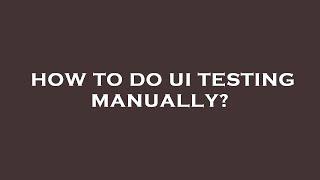 How to do ui testing manually?