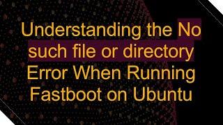 Understanding the No such file or directory Error When Running Fastboot on Ubuntu