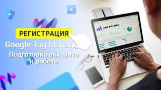 Google Tag Manager: Регистрация аккаунта  | Установка и подготовка к работе.