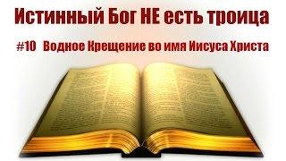 #10 Водное Крещение во имя Иисуса Христа. Истинный Бог НЕ есть троица:Тайна Бога во Христе: