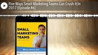 Five Ways Small Marketing Teams Can Crush It In 2017 [Episode #6]