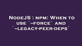 NodeJS : npm: When to use `--force` and `--legacy-peer-deps`