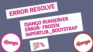 Django Error Resolve!!!!!! Frozen Importlib bootstrap