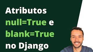 Entendendo os atributos null=True e blank=True nos modelos do Django