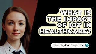 What Is The Impact Of IoT In Healthcare? - SecurityFirstCorp.com