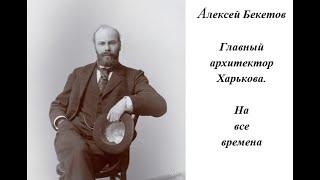 Алексей Бекетов. Главный архитектор Харькова. На все времена.