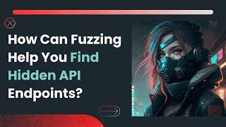 How Can Fuzzing Help You Find Hidden API Endpoints?