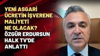 Yeni asgari ücretin işverene maliyeti ne olacak? Özgür Erdursun Halk TV'de anlattı