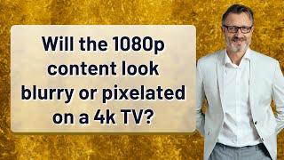 Will the 1080p content look blurry or pixelated on a 4k TV?