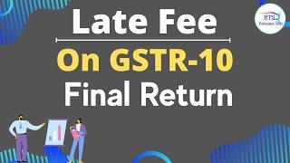 Late Fee on GSTR-10 Final Return | Late fee in GSTR10