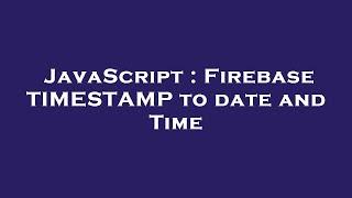 JavaScript : Firebase TIMESTAMP to date and Time