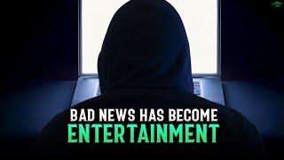 BAD NEWS HAS BECOME ENTERTAINMENT TO OUR EARS