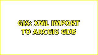 GIS: XML import to ArcGIS gdb