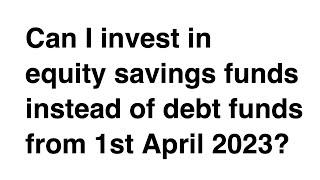 Can I invest in equity savings funds instead of debt funds from 1st April 2023?