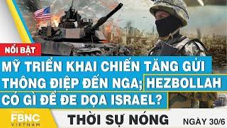 Thời sự nóng 30/6, Mỹ triển khai chiến tăng gửi thông điệp đến Nga;Hezbollah có gì để đe dọa Israel?