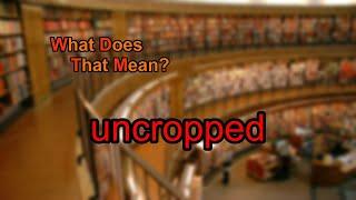 What does uncropped mean?