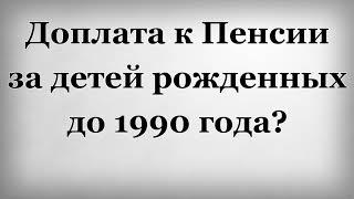 Доплата к Пенсии за детей рожденных до 1990 года