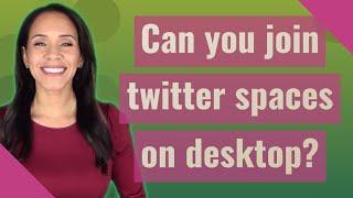 Can you join twitter spaces on desktop?