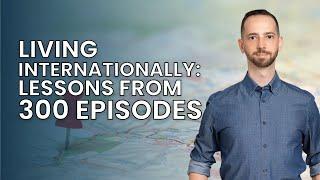 Living Internationally: Lessons From 300 Episodes