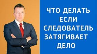 Что делать если следователь затягивает дело - Адвокат по уголовным делам