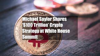 Michael Saylor Shares ‘$100 Trillion’ Crypto Strategy at White House Summit