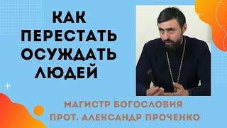 Как ПЕРЕСТАТЬ ОСУЖДАТЬ ЛЮДЕЙ. Прот. Александр Проченко