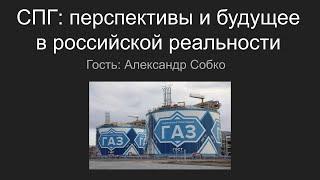 Сжиженный природный газ и НОВАТЭК: перспективы и будущее в российской реальности с Александром Собко